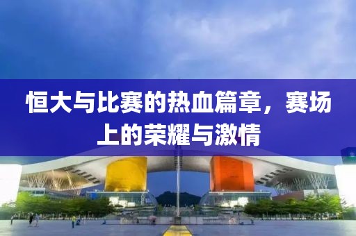 恒大与比赛的热血篇章，赛场上的荣耀与激情