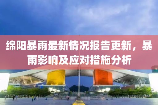 绵阳暴雨最新情况报告更新，暴雨影响及应对措施分析