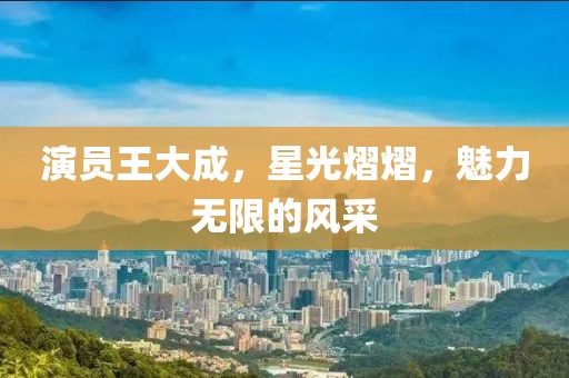 演员王大成，星光熠熠，魅力无限的风采