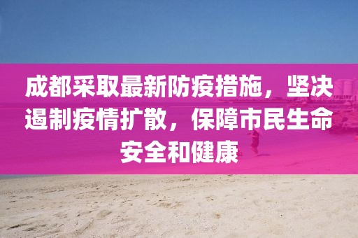 成都采取最新防疫措施，坚决遏制疫情扩散，保障市民生命安全和健康