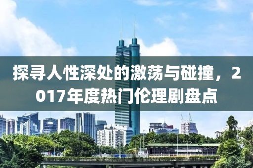 探寻人性深处的激荡与碰撞，2017年度热门伦理剧盘点