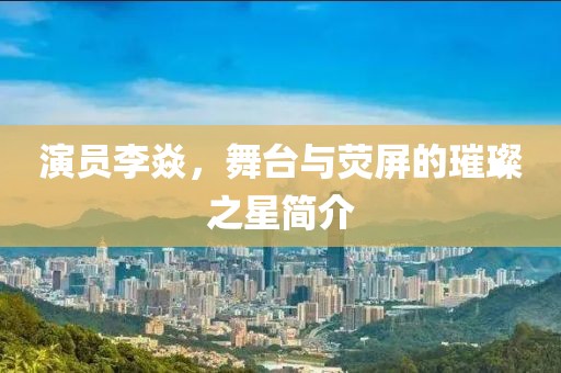 演员李焱，舞台与荧屏的璀璨之星简介