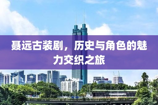聂远古装剧，历史与角色的魅力交织之旅