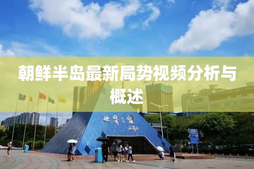 朝鲜半岛最新局势视频分析与概述