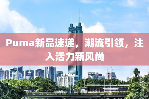Puma新品速递，潮流引领，注入活力新风尚