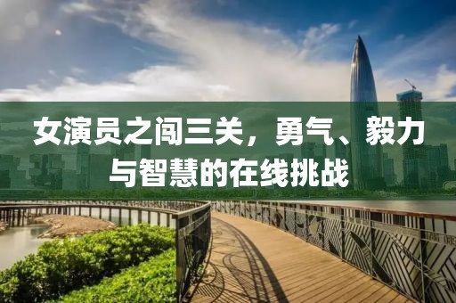 女演员之闯三关，勇气、毅力与智慧的在线挑战