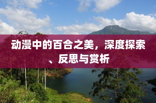 动漫中的百合之美，深度探索、反思与赏析