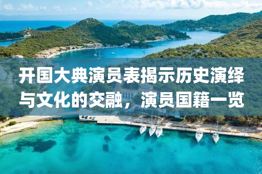 开国大典演员表揭示历史演绎与文化的交融，演员国籍一览