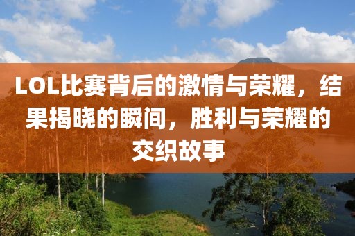 LOL比赛背后的激情与荣耀，结果揭晓的瞬间，胜利与荣耀的交织故事