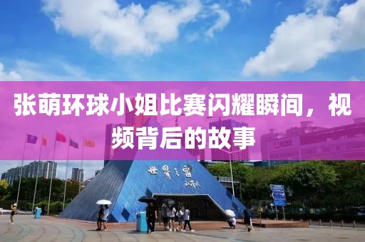 张萌环球小姐比赛闪耀瞬间，视频背后的故事