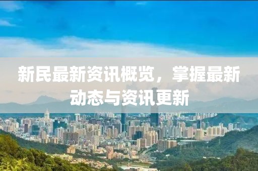 新民最新资讯概览，掌握最新动态与资讯更新