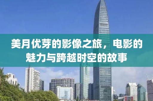 美月优芽的影像之旅，电影的魅力与跨越时空的故事