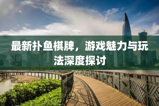 最新扑鱼棋牌，游戏魅力与玩法深度探讨