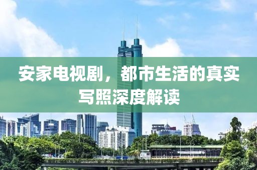 安家电视剧，都市生活的真实写照深度解读