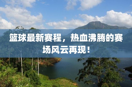篮球最新赛程，热血沸腾的赛场风云再现！
