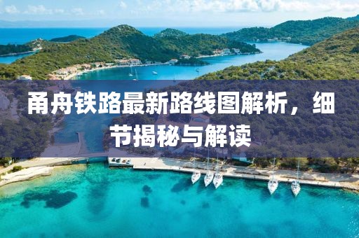 甬舟铁路最新路线图解析，细节揭秘与解读