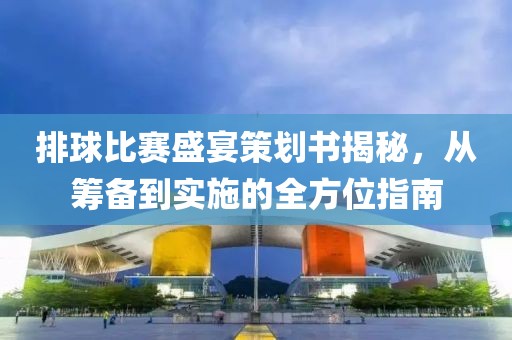 排球比赛盛宴策划书揭秘，从筹备到实施的全方位指南