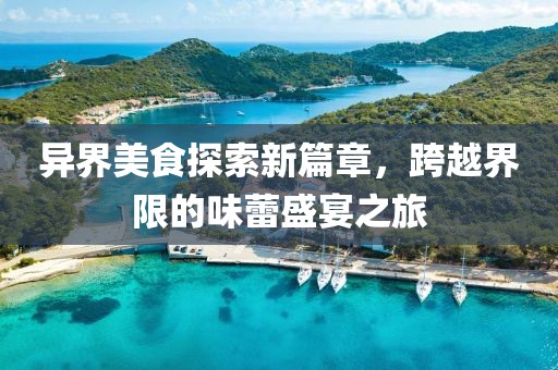 异界美食探索新篇章，跨越界限的味蕾盛宴之旅