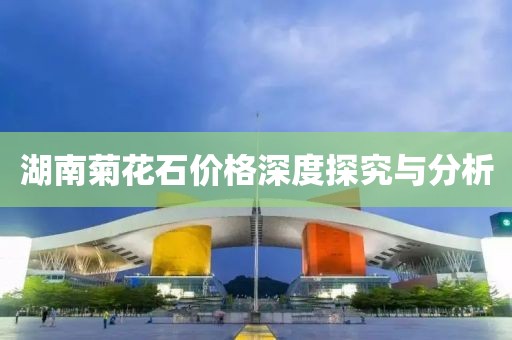 湖南菊花石价格深度探究与分析