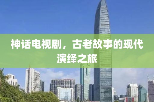 神话电视剧，古老故事的现代演绎之旅