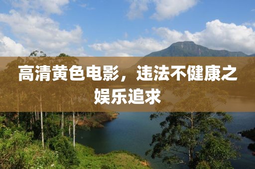 高清黄色电影，违法不健康之娱乐追求