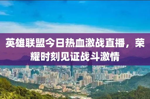 英雄联盟今日热血激战直播，荣耀时刻见证战斗激情