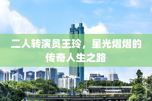 二人转演员王玲，星光熠熠的传奇人生之路