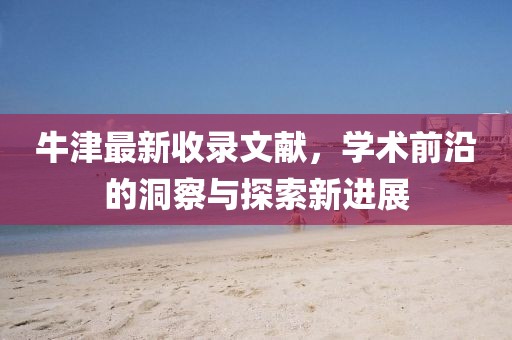 牛津最新收录文献，学术前沿的洞察与探索新进展
