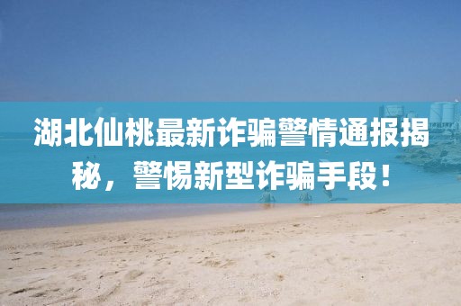湖北仙桃最新诈骗警情通报揭秘，警惕新型诈骗手段！