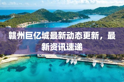赣州巨亿城最新动态更新，最新资讯速递