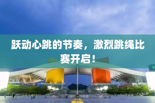 跃动心跳的节奏，激烈跳绳比赛开启！