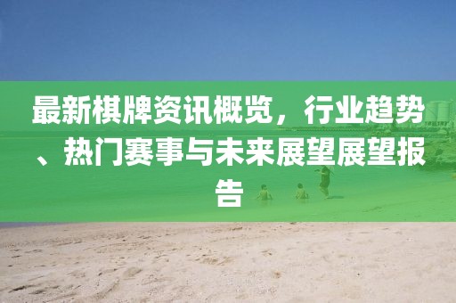 最新棋牌资讯概览，行业趋势、热门赛事与未来展望展望报告