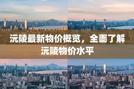 沅陵最新物价概览，全面了解沅陵物价水平